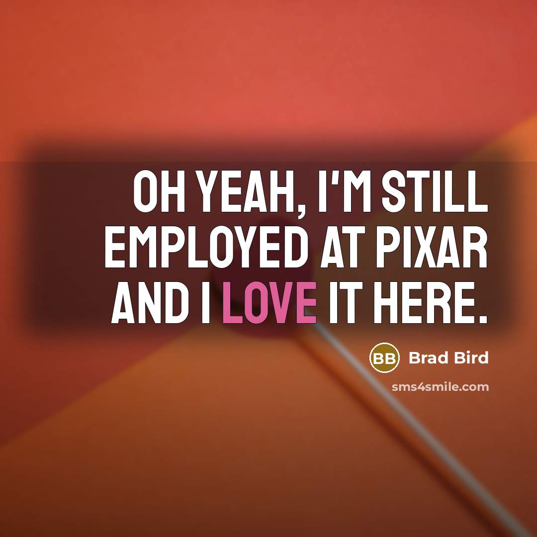 “Oh yeah, I'm still employed at Pixar and I love…” quote by Brad Bird