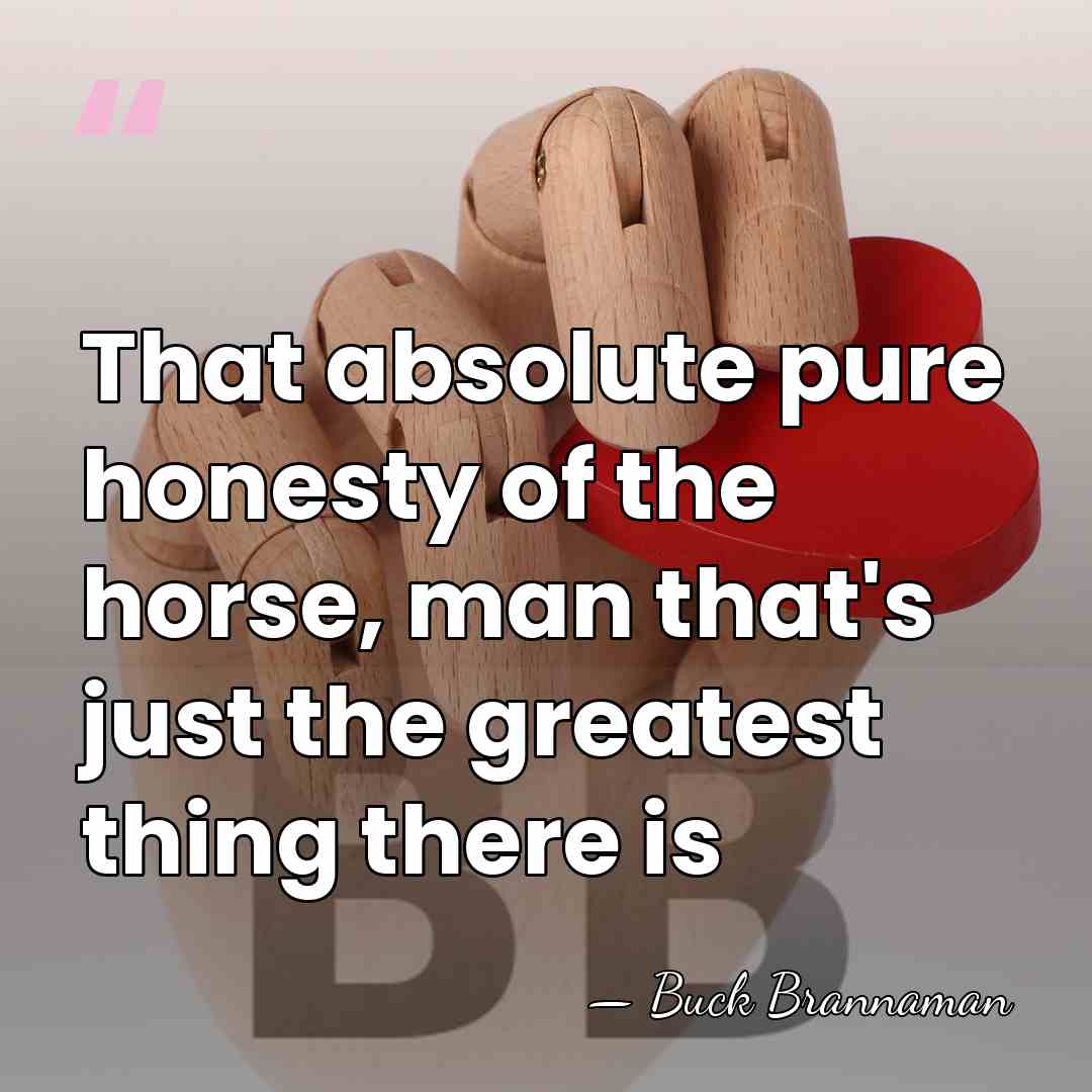 That absolute pure honesty of the horse, man that's just the greatest&hellip; - Buck Brannaman