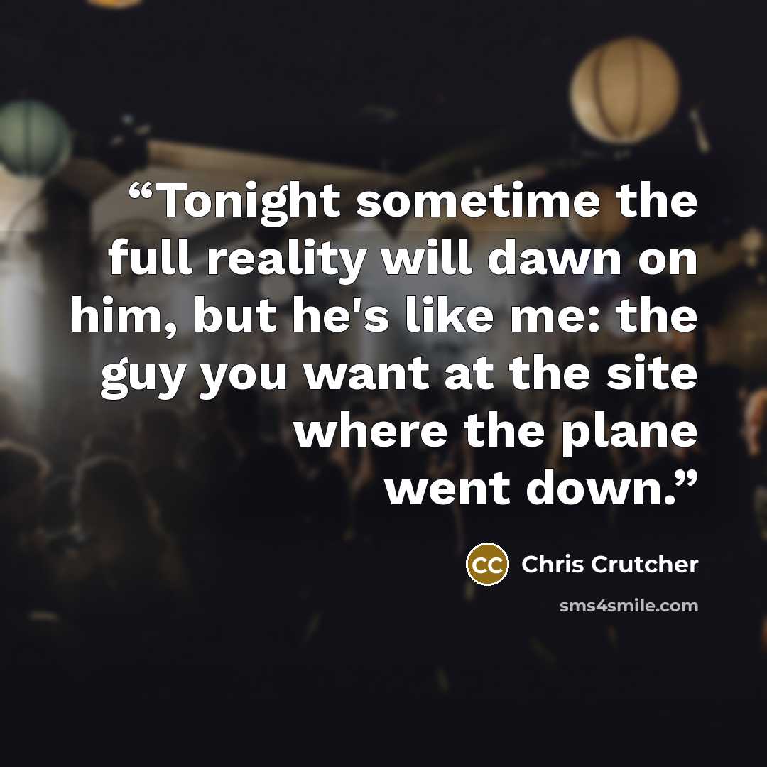 “Tonight sometime the full reality will dawn on him, but he's like me: the guy you want at the site where the plane went down.” quote by Chris Crutcher