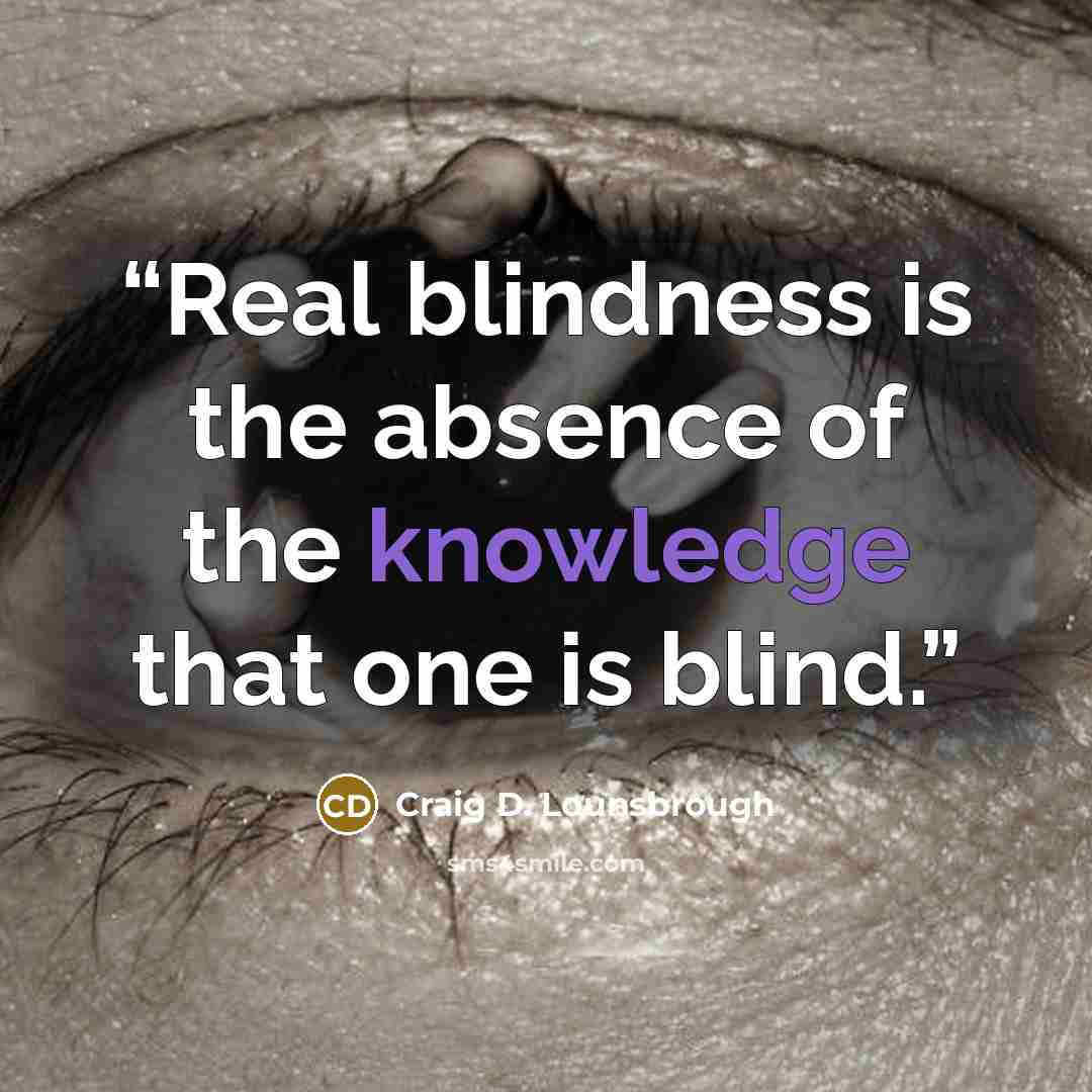 “Real blindness is the absence of the knowledge that one is blind.” quote by Craig D. Lounsbrough