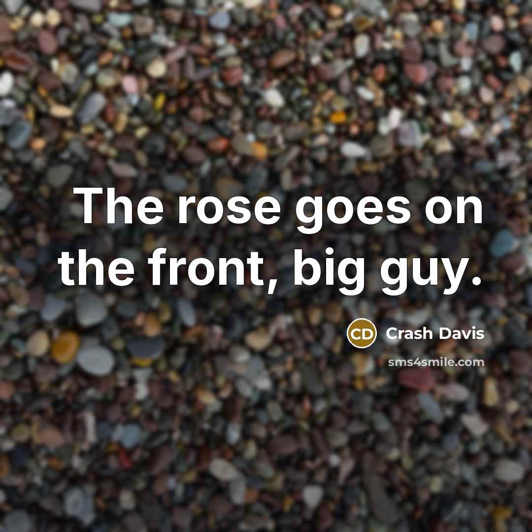 “The rose goes on the front, big guy.…” quote by Crash Davis