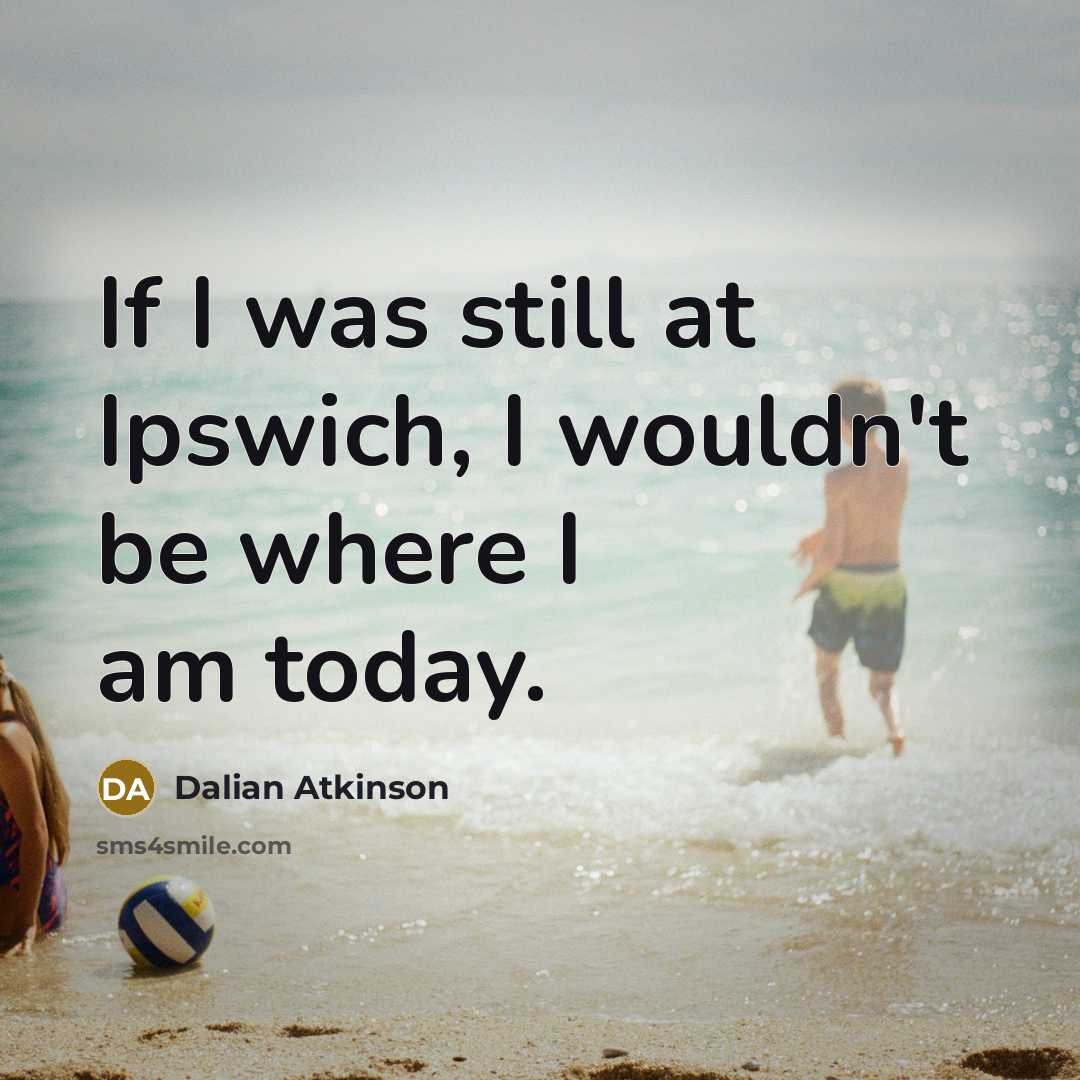 “If I was still at Ipswich, I wouldn't be where I am today.” quote by Dalian Atkinson
