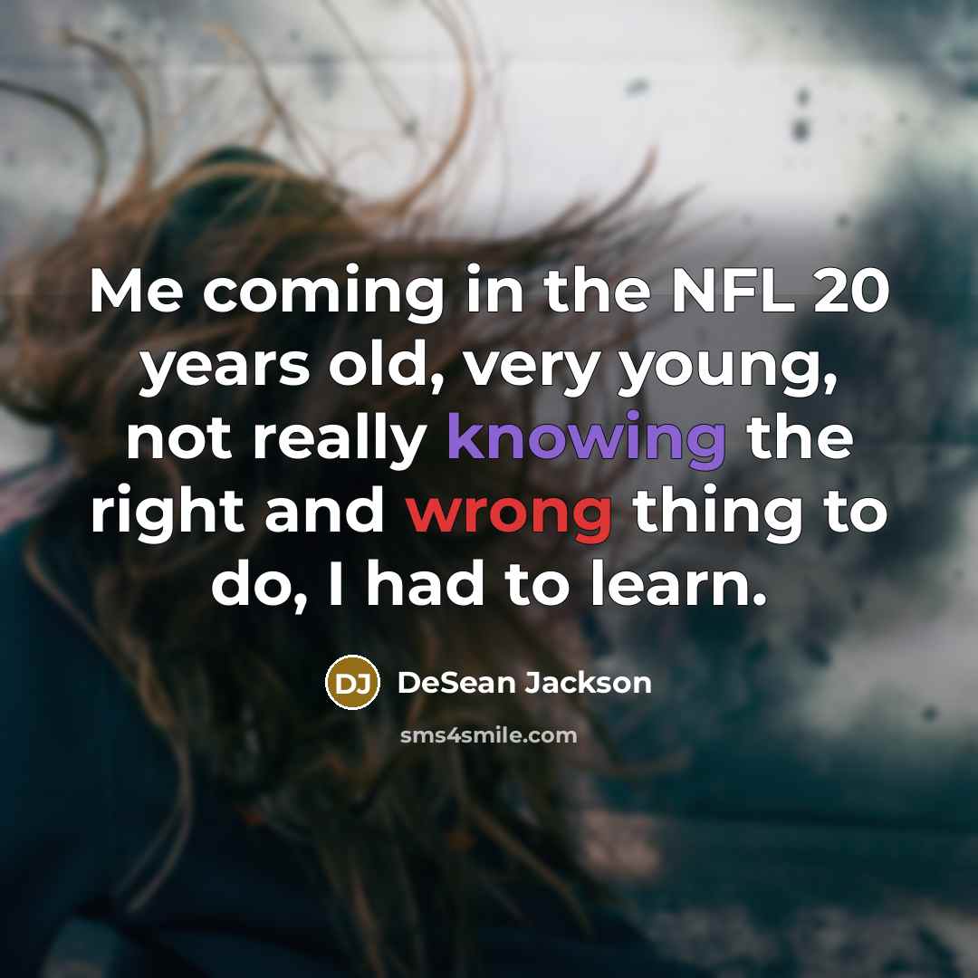 “Me coming in the NFL 20 years old, very young, not really knowing the right and wrong thing to do, I had to learn.” quote by DeSean Jackson