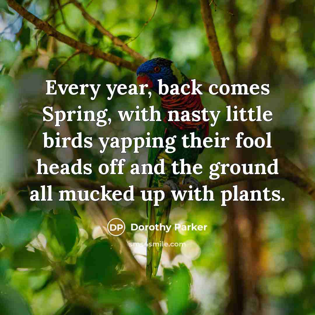 “Every year, back comes Spring, with nasty little birds yapping…” quote by Dorothy Parker