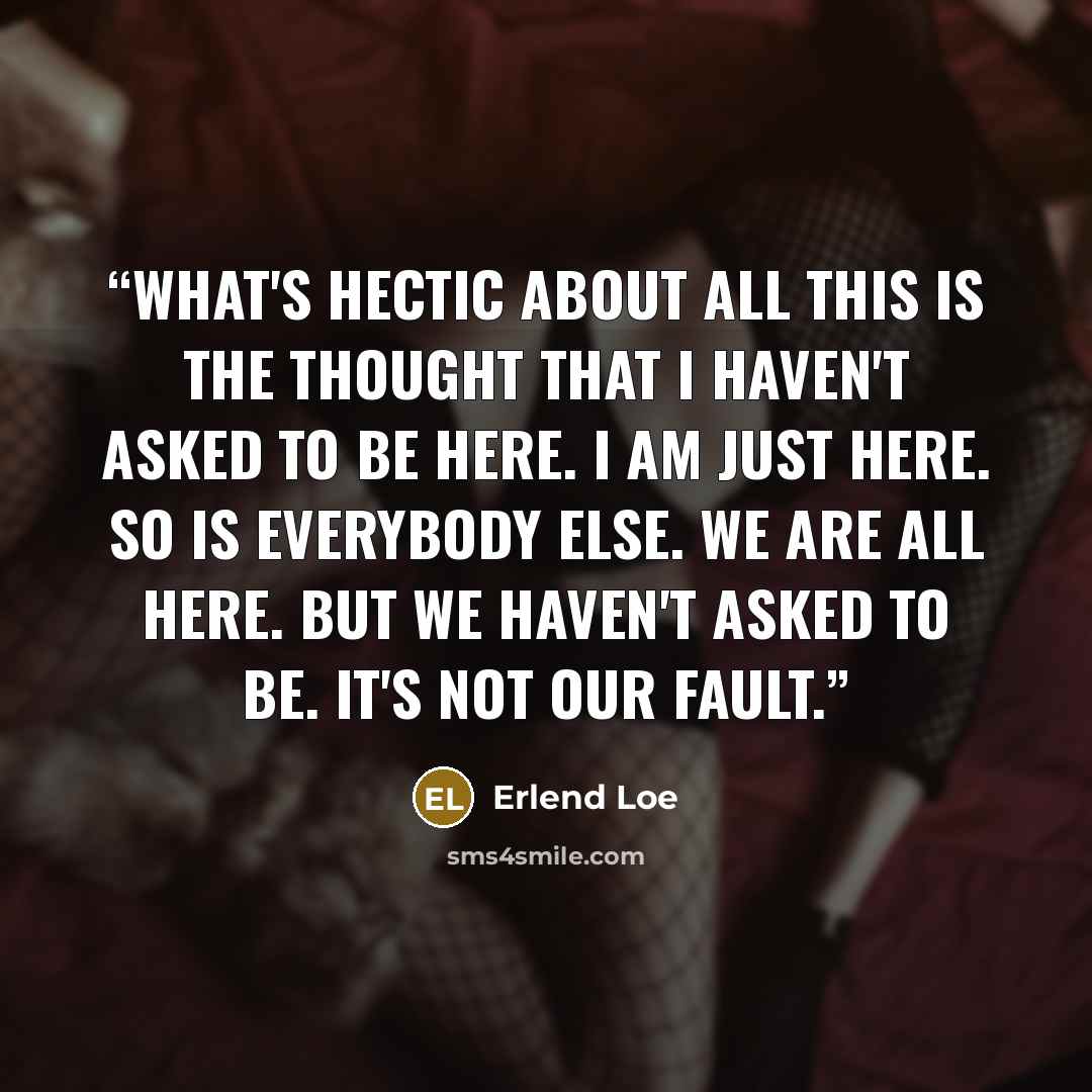 “What's hectic about all this is the thought that I haven't asked to be here. I am just here. So is everybody else. We are all here. But we haven't asked to be. It's not our fault.” quote by Erlend Loe