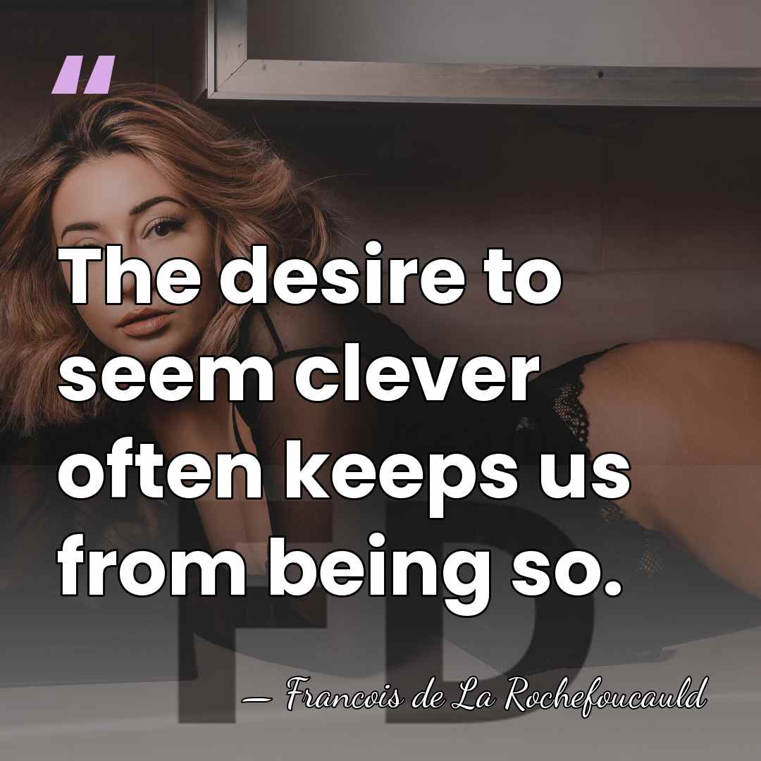 The desire to seem clever often keeps us from being so. - Francois de La Rochefoucauld