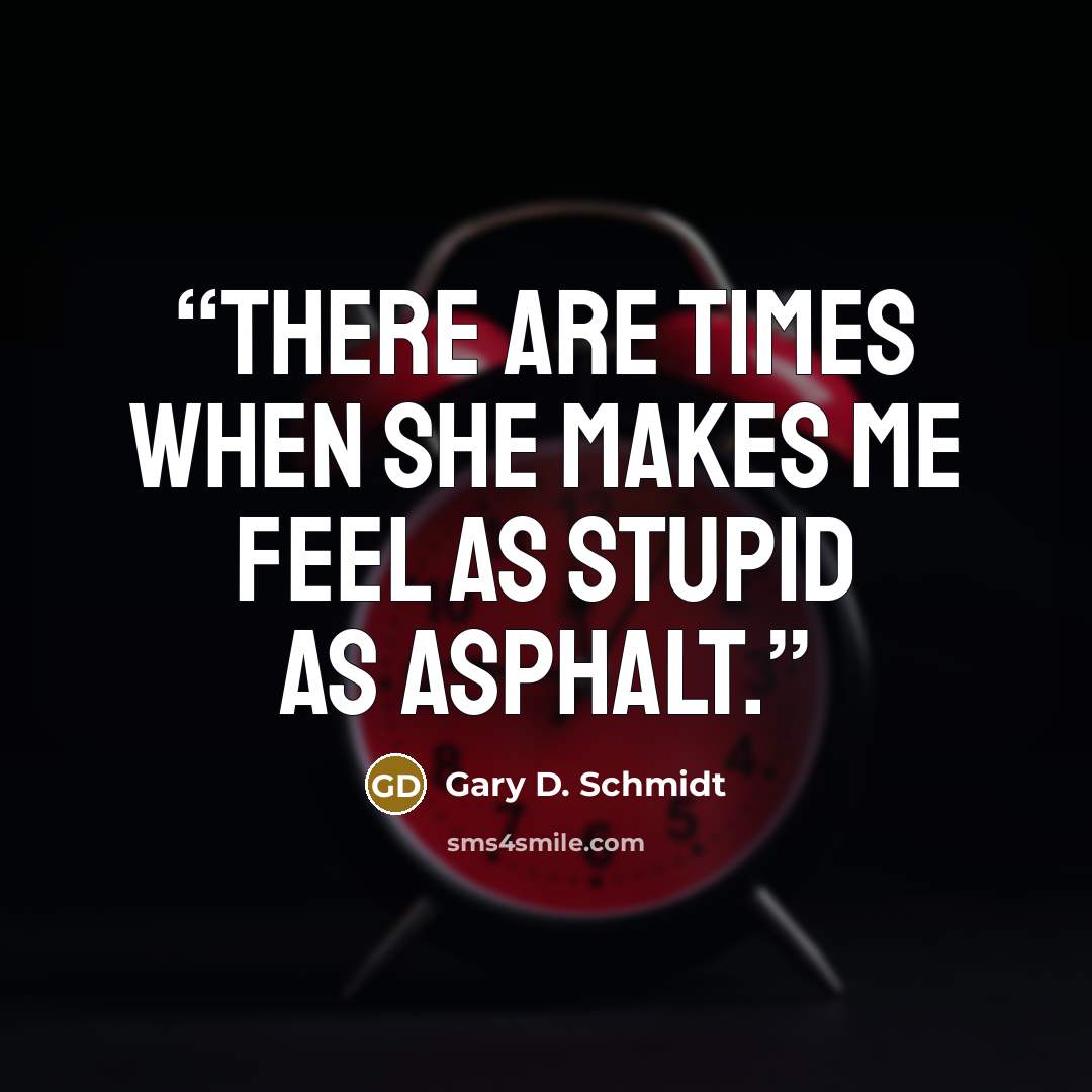 “There are times when she makes me feel as stupid as asphalt.” quote by Gary D. Schmidt