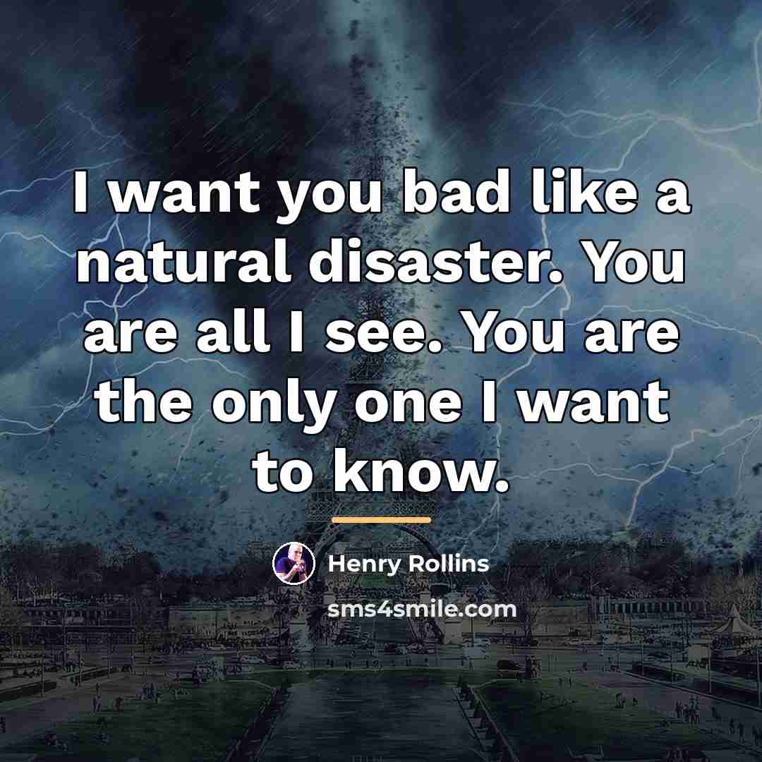 “I want you bad like a natural disaster. You are…” quote by Henry Rollins