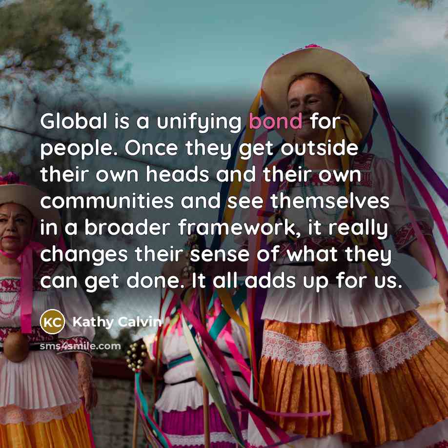 “Global is a unifying bond for people. Once they get…” quote by Kathy Calvin