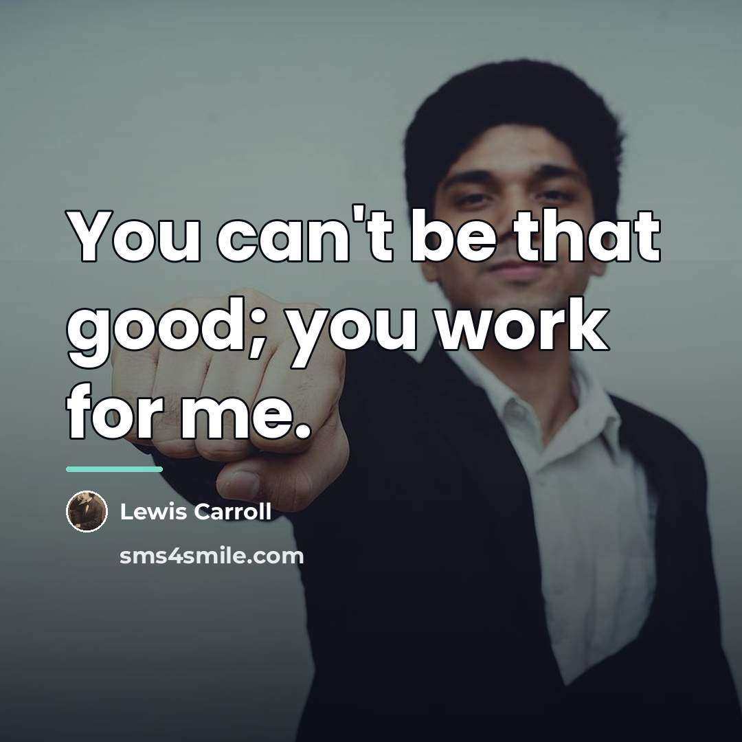 “You can't be that good; you work for me.…” quote by Lewis Carroll