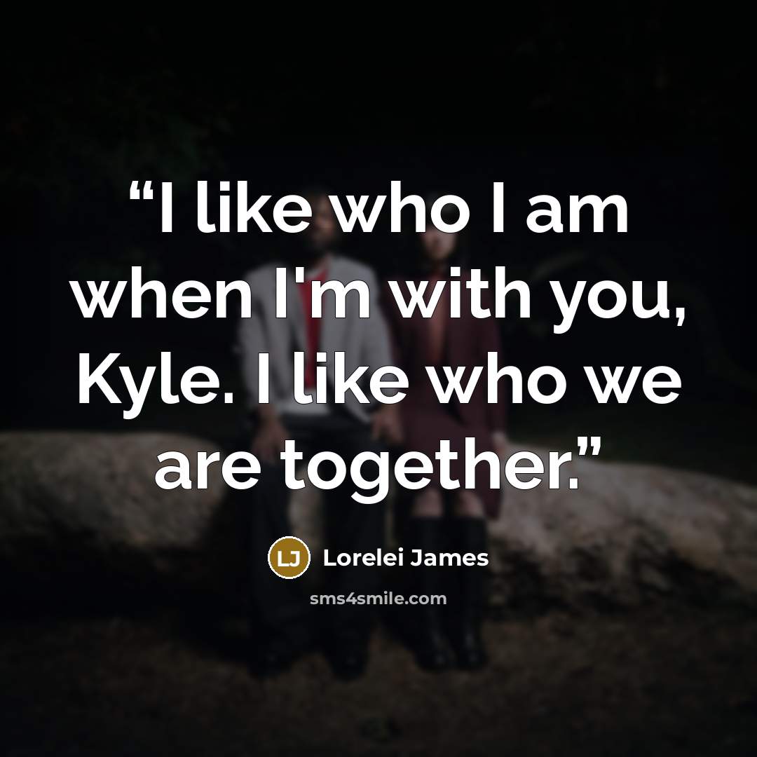 “I like who I am when I'm with you, Kyle. I like who we are together.” quote by Lorelei James