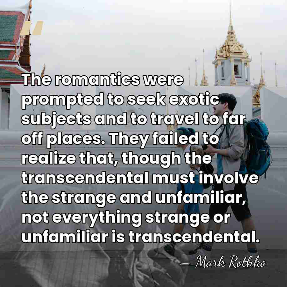 The romantics were prompted to seek exotic subjects and to travel to&hellip; - Mark Rothko