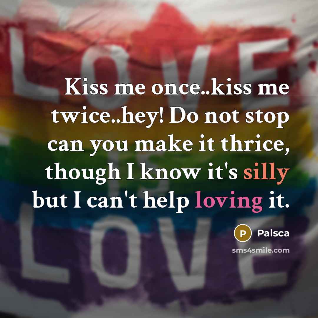 “Kiss me once..kiss me twice..hey! Do not stop can you make it thrice, though I know it's silly but I can't help loving it.” quote by Palsca