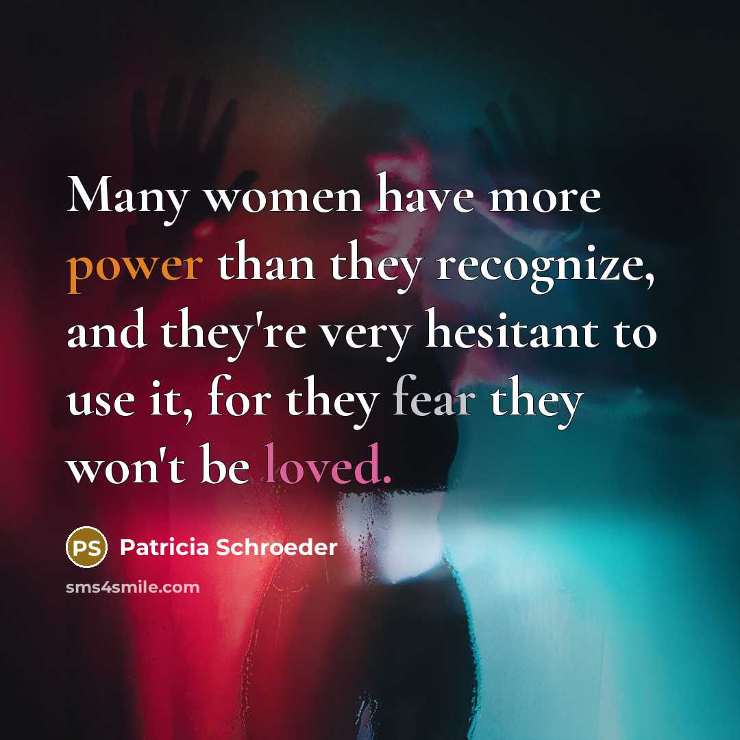 “Many women have more power than they recognize, and they're very hesitant to use it, for they fear they won't be loved.” quote by Patricia Schroeder