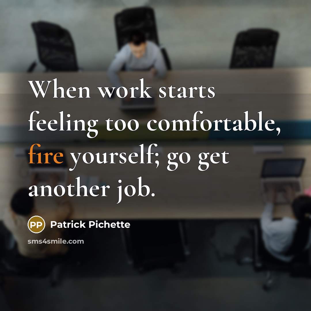 “When work starts feeling too comfortable, fire yourself; go get another job.” quote by Patrick Pichette