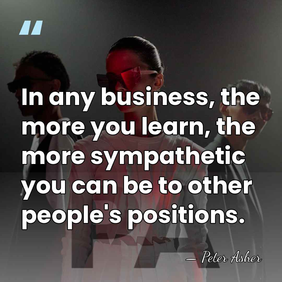 In any business, the more you learn, the more sympathetic you can&hellip; - Peter Asher