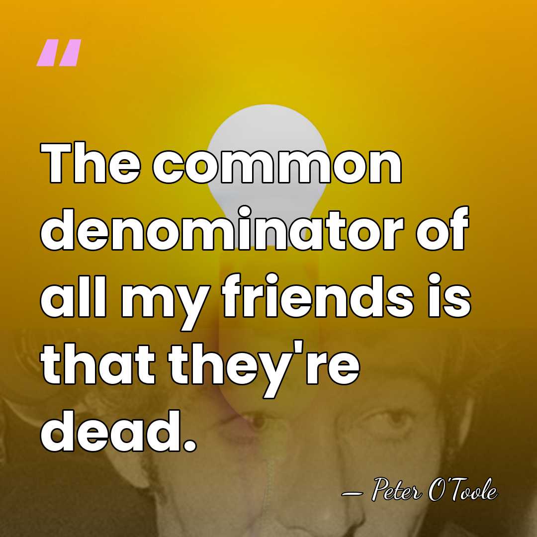 The common denominator of all my friends is that they're dead. - Peter O'Toole