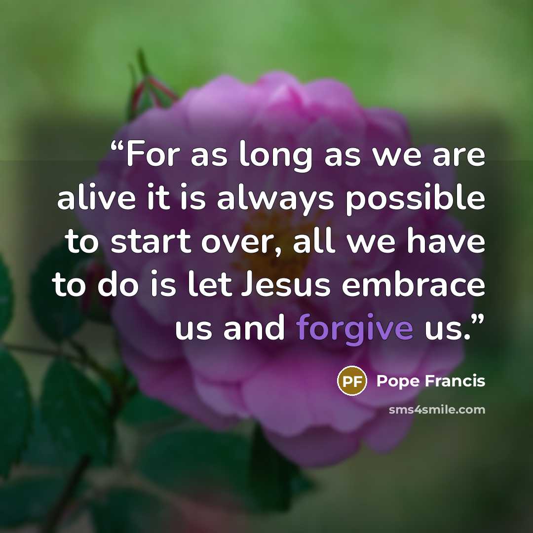 “For as long as we are alive it is always possible to start over, all we have to do is let Jesus embrace us and forgive us.” quote by Pope Francis