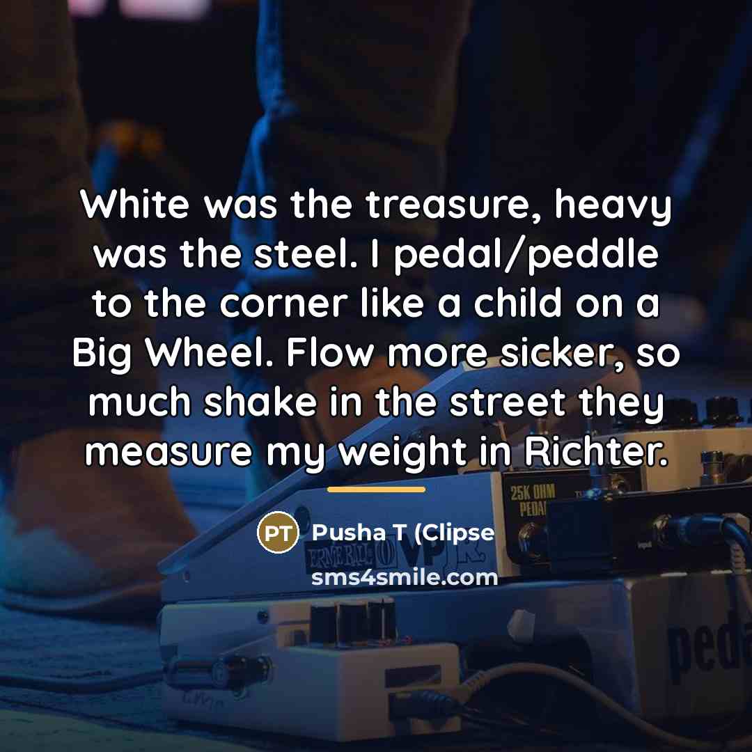 “White was the treasure, heavy was the steel. I pedal/peddle…” quote by Pusha T (Clipse
