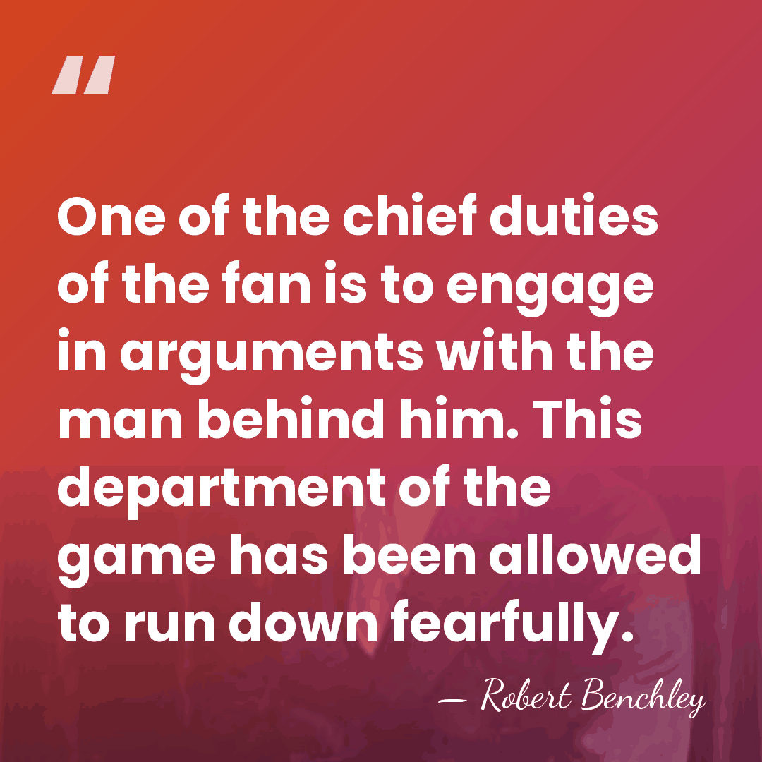 One of the chief duties of the fan is to engage in&hellip; - Robert Benchley