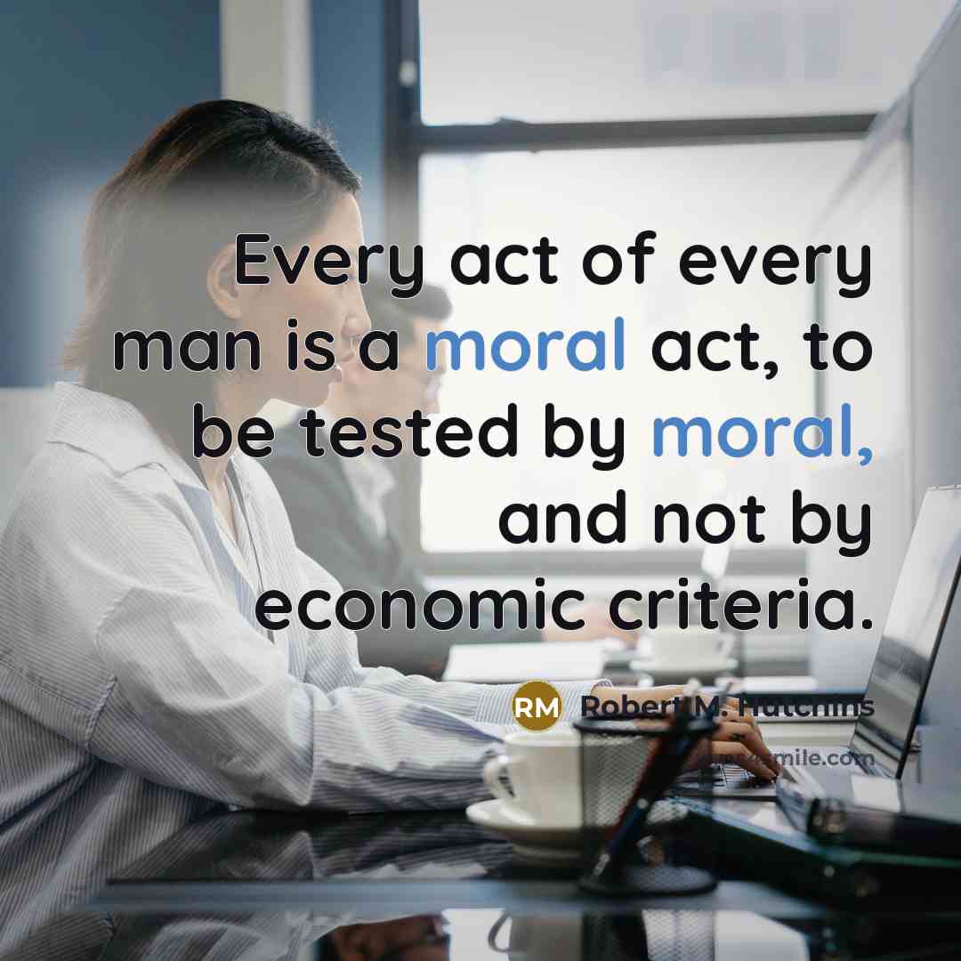 “Every act of every man is a moral act, to…” quote by Robert M. Hutchins