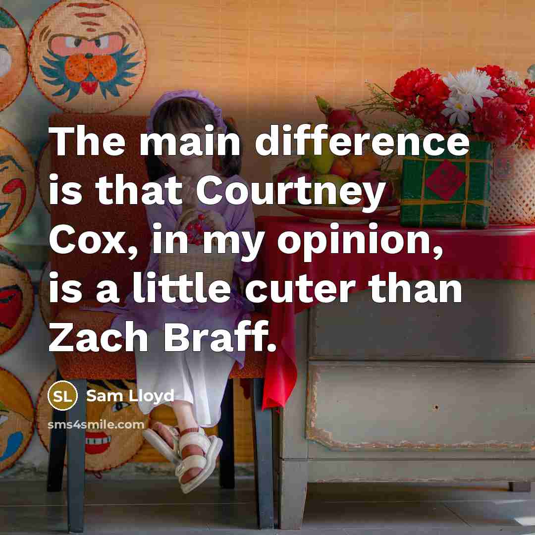 “The main difference is that Courtney Cox, in my opinion, is a little cuter than Zach Braff.” quote by Sam Lloyd