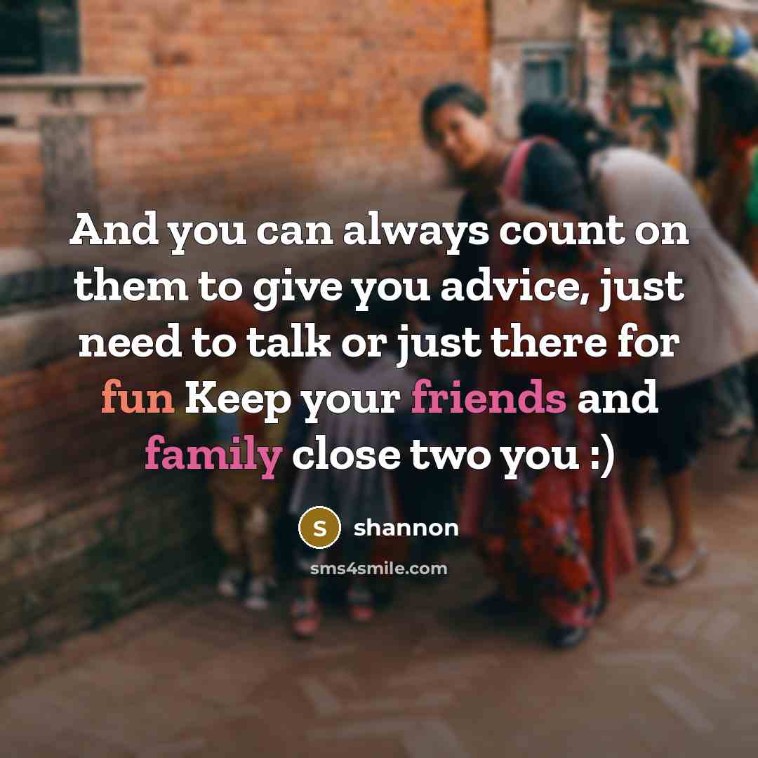 “And you can always count on them to give you advice, just need to talk or just there for fun Keep your friends and family close two you :)” quote by Shannon
