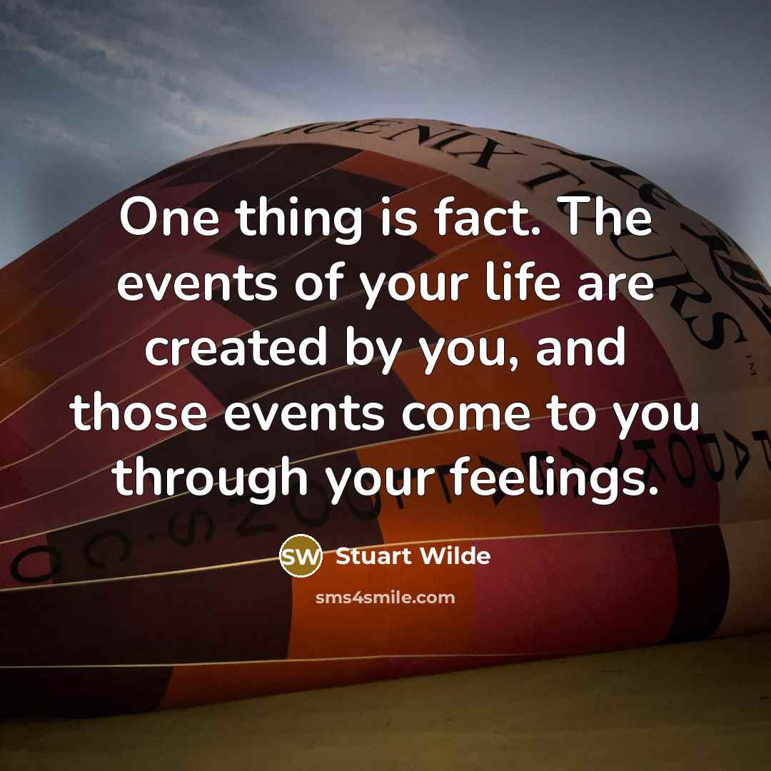 “One thing is fact. The events of your life are created by you, and those events come to you through your feelings.” quote by Stuart Wilde