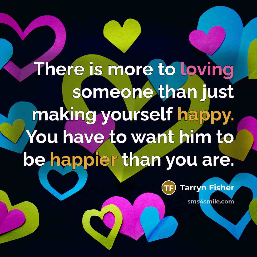 “There is more to loving someone than just making yourself happy. You have to want him to be happier than you are.” quote by Tarryn Fisher