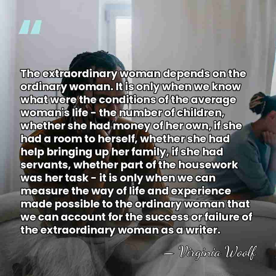 The extraordinary woman depends on the ordinary woman. It is only when&hellip; - Virginia Woolf