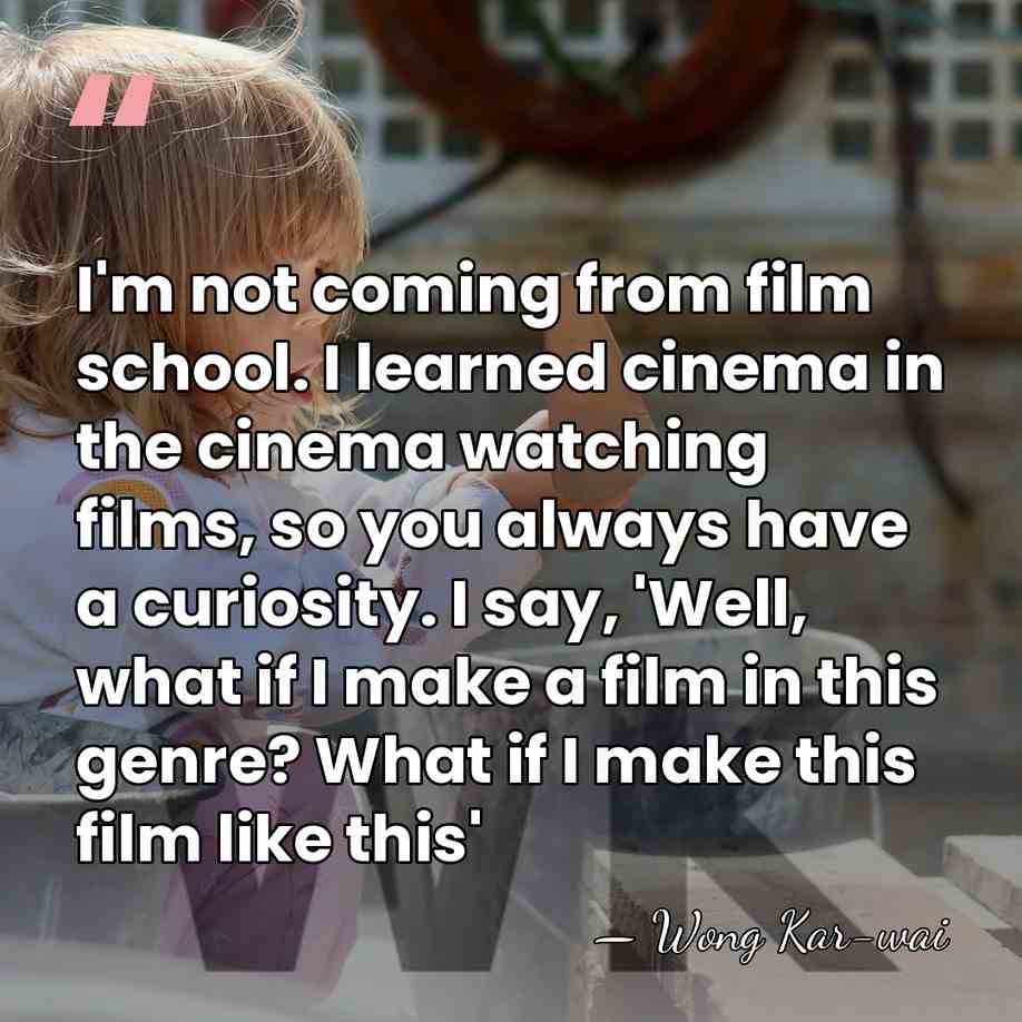 I'm not coming from film school. I learned cinema in the cinema&hellip; - Wong Kar-wai