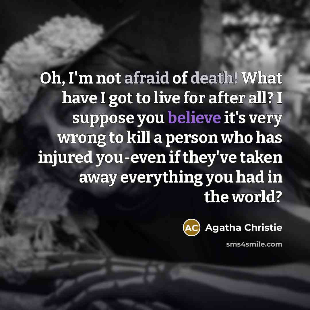 “Oh, I'm not afraid of death! What have I got to live for after all? I suppose you believe it's very wrong to kill a person who has injured you-even if they've taken away everything you had in the world?” quote by Agatha Christie