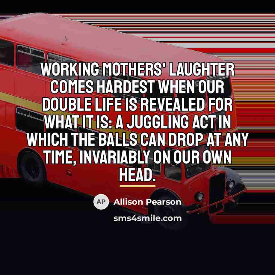 “Working mothers' laughter comes hardest when our double life is…” quote by Allison Pearson