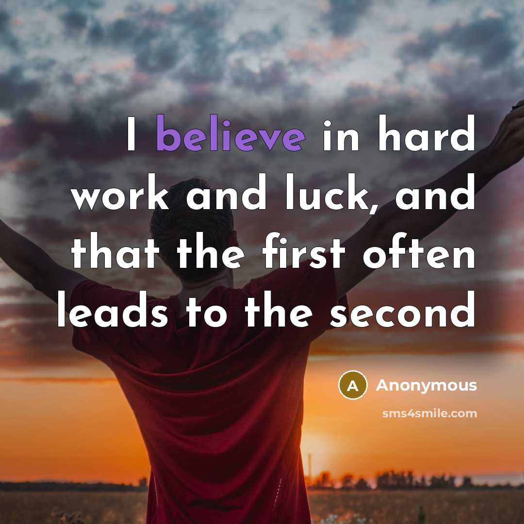 “I believe in hard work and luck, and that the…” quote by Anonymous