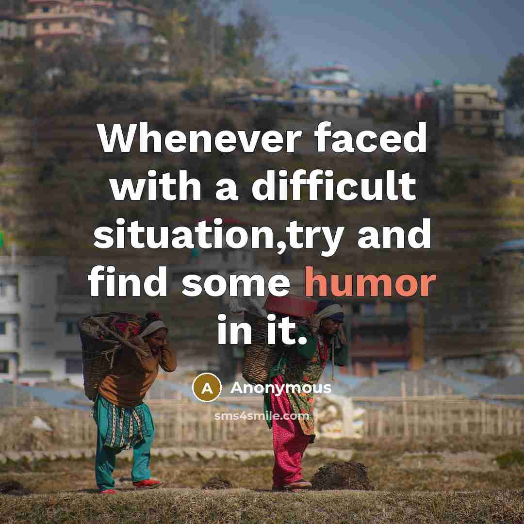 “Whenever faced with a difficult situation,try and find some humor in it.” quote by Anonymous