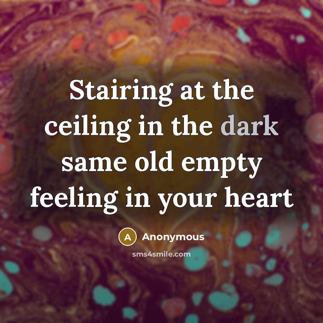 “Stairing at the ceiling in the dark same old empty feeling in your heart” quote by Anonymous