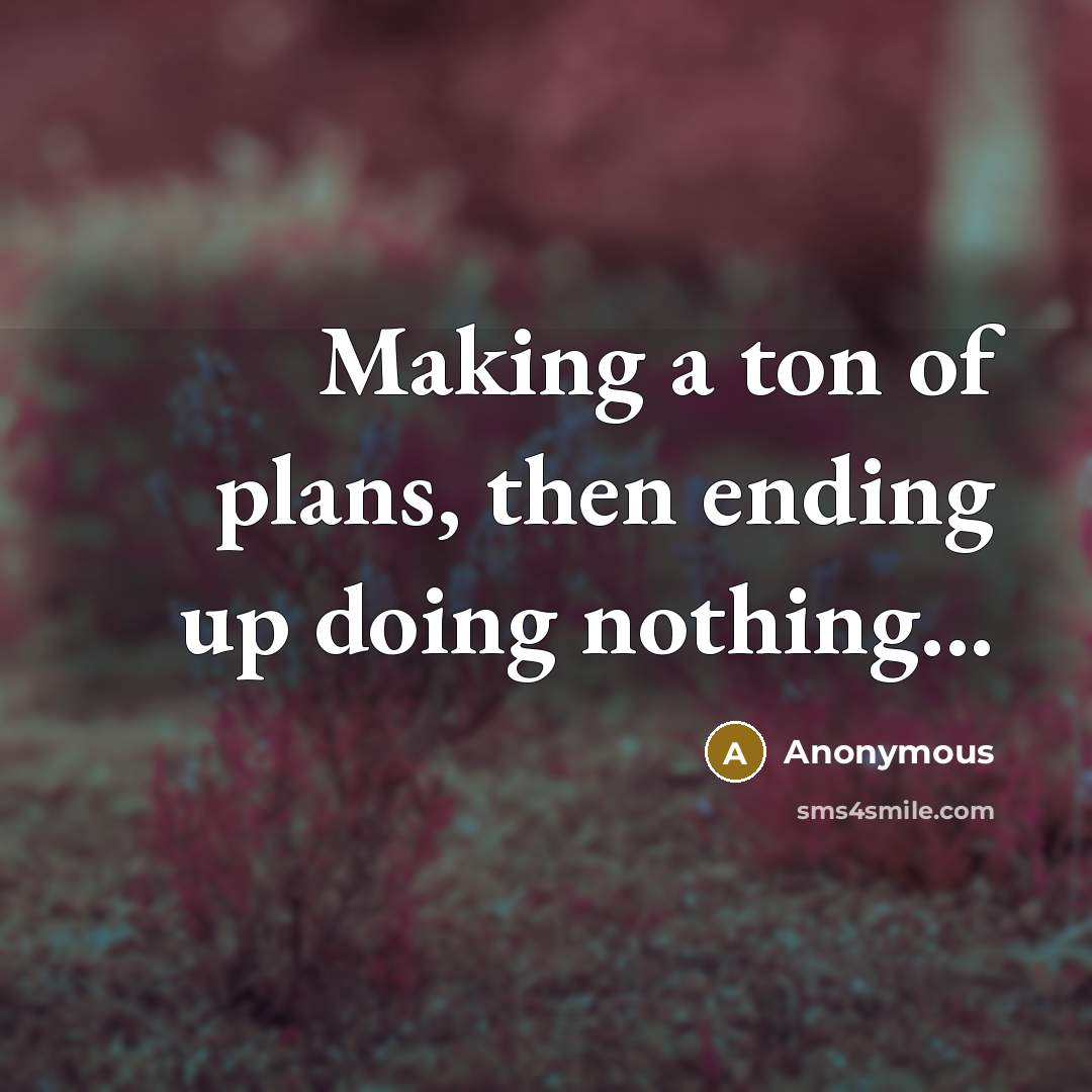 “Making a ton of plans, then ending up doing nothing...…” quote by Anonymous