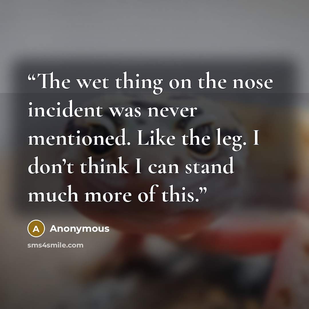 “The wet thing on the nose incident was never mentioned. Like the leg. I don’t think I can stand much more of this.” quote by Anonymous