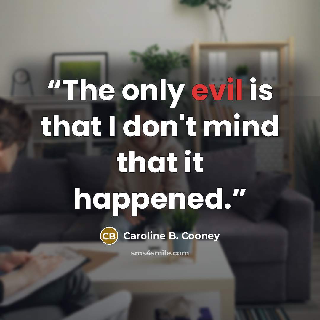 “The only evil is that I don't mind that it happened.” quote by Caroline B. Cooney