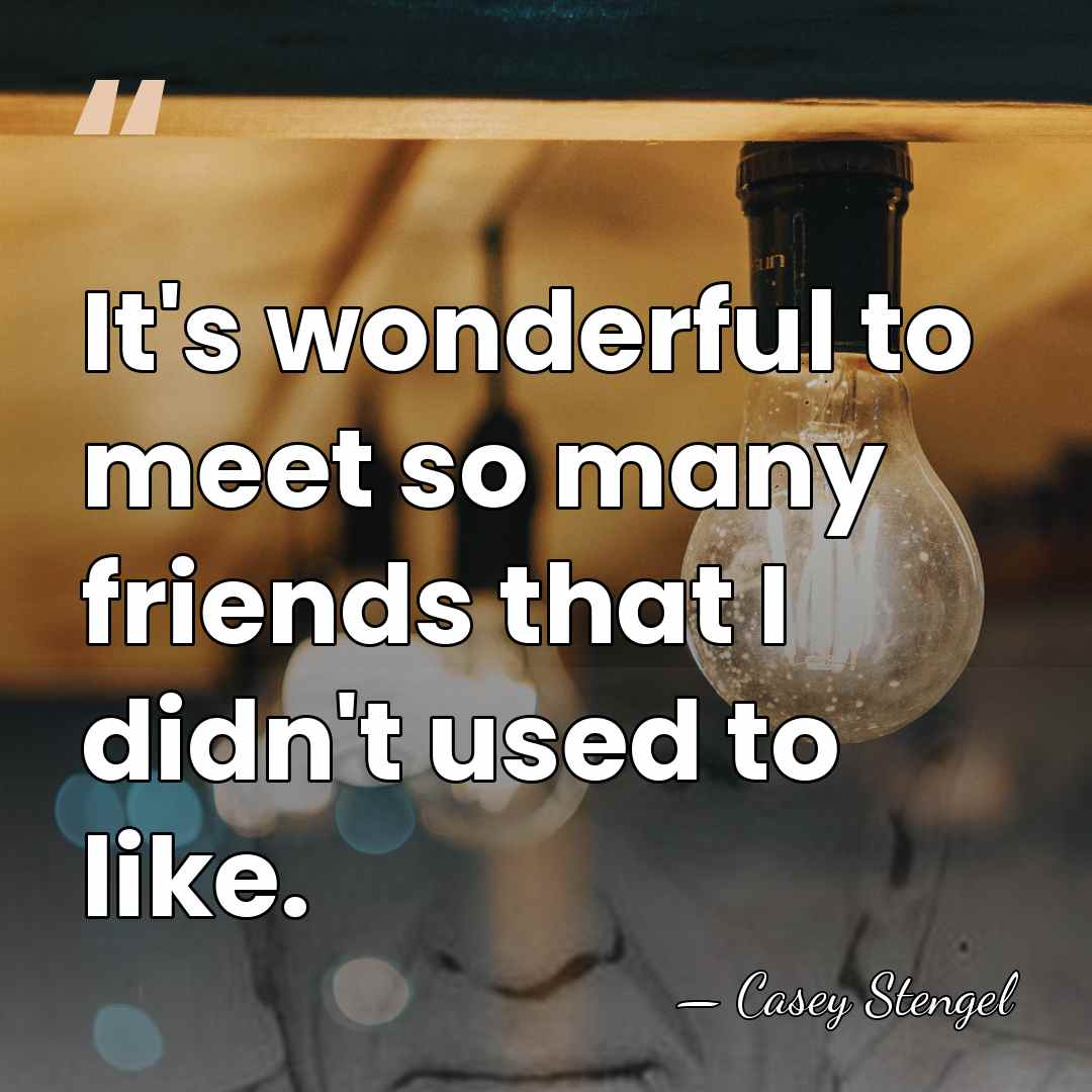 It's wonderful to meet so many friends that I didn't used to&hellip; - Casey Stengel