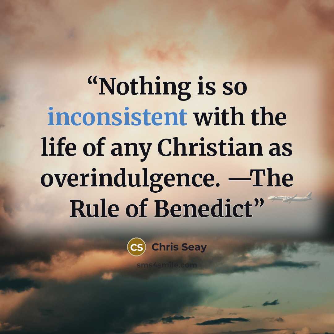 “Nothing is so inconsistent with the life of any Christian as overindulgence. —The Rule of Benedict” quote by Chris Seay