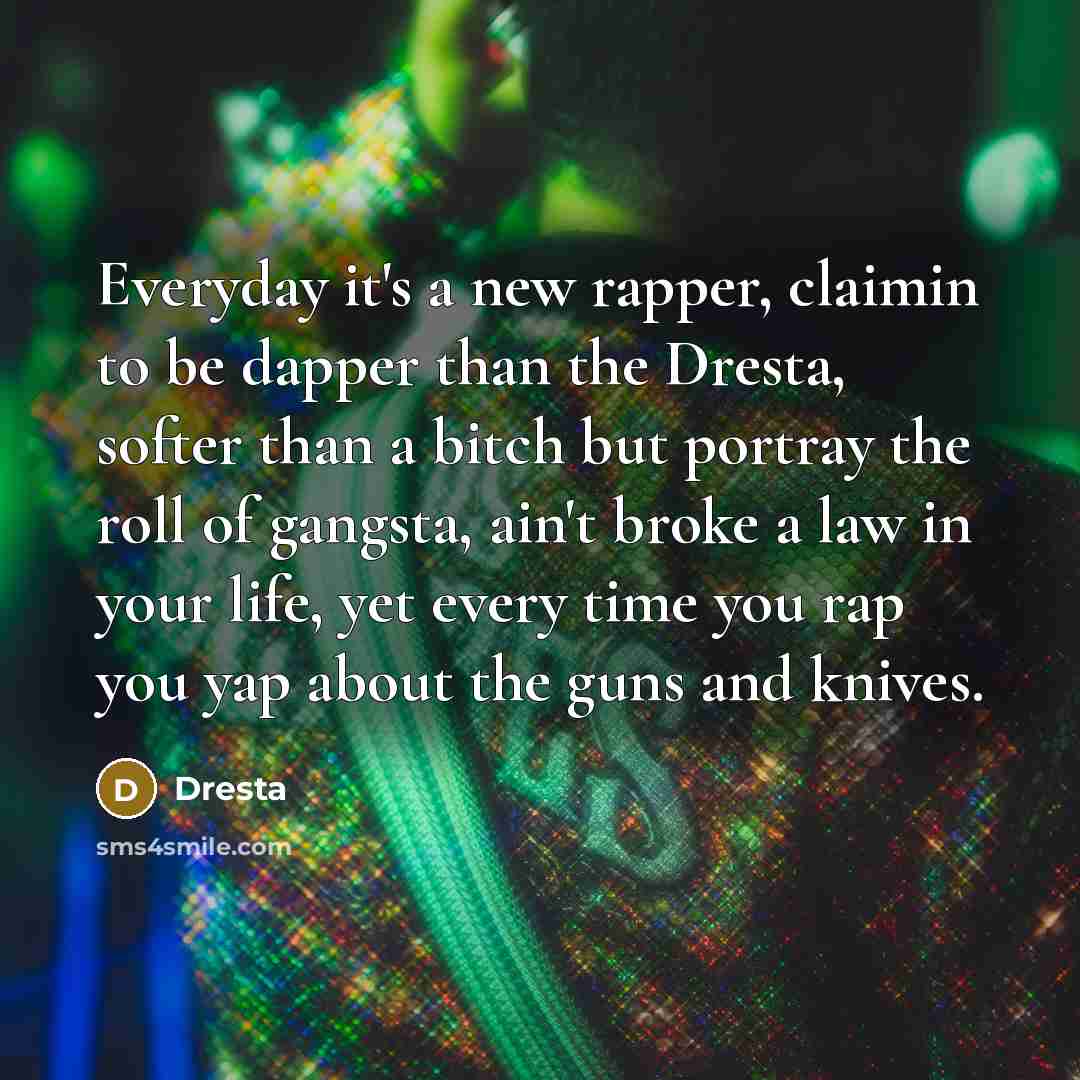 “Everyday it's a new rapper, claimin to be dapper than the Dresta, softer than a bitch but portray the roll of gangsta, ain't broke a law in your life, yet every time you rap you yap about the guns and knives.” quote by Dresta