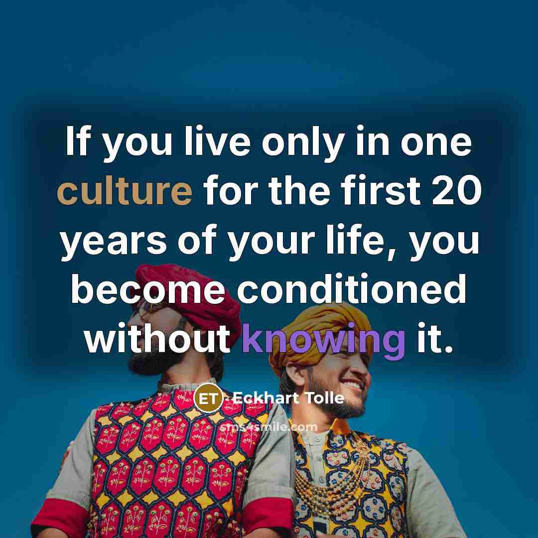 “If you live only in one culture for the first 20 years of your life, you become conditioned without knowing it.” quote by Eckhart Tolle