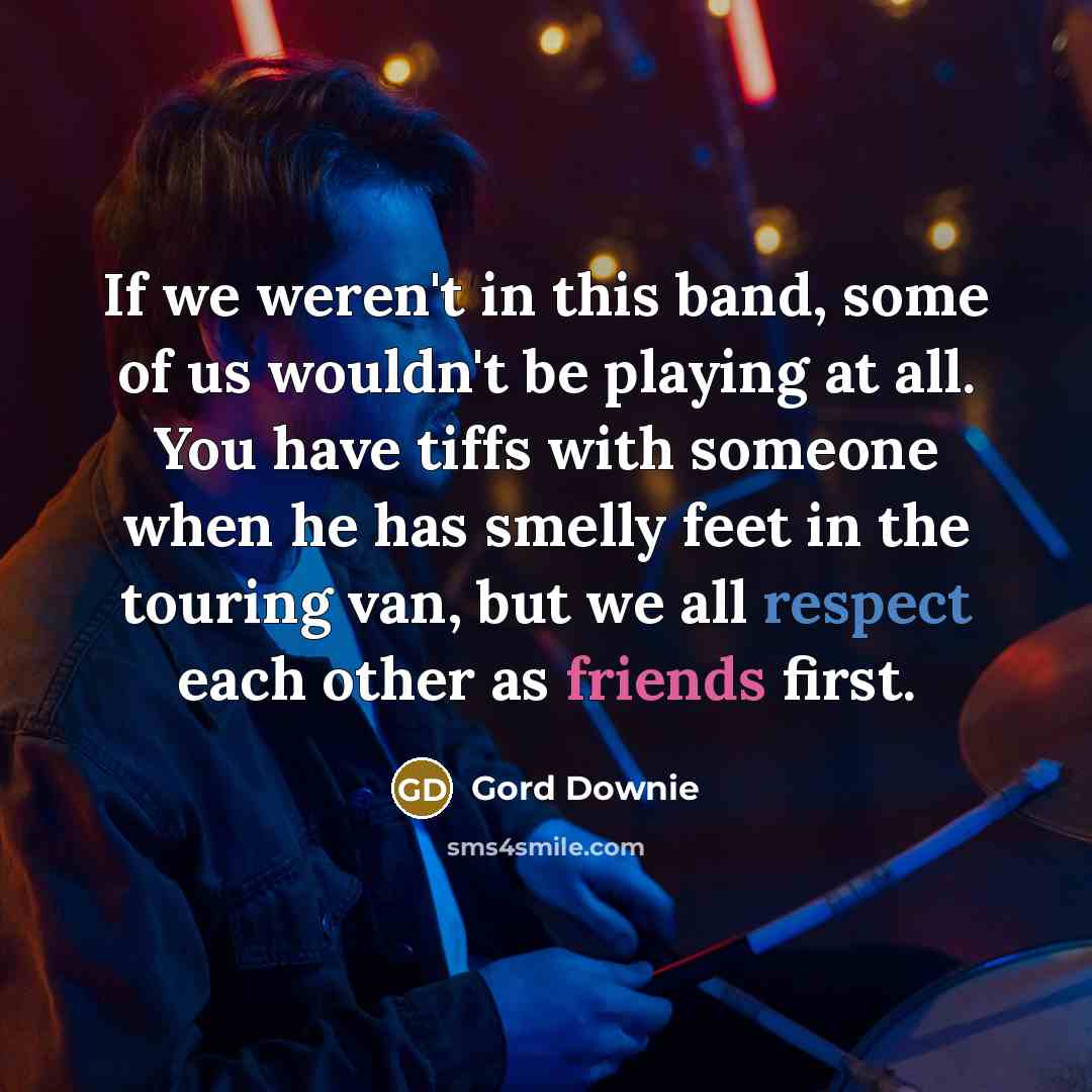 “If we weren't in this band, some of us wouldn't…” quote by Gord Downie