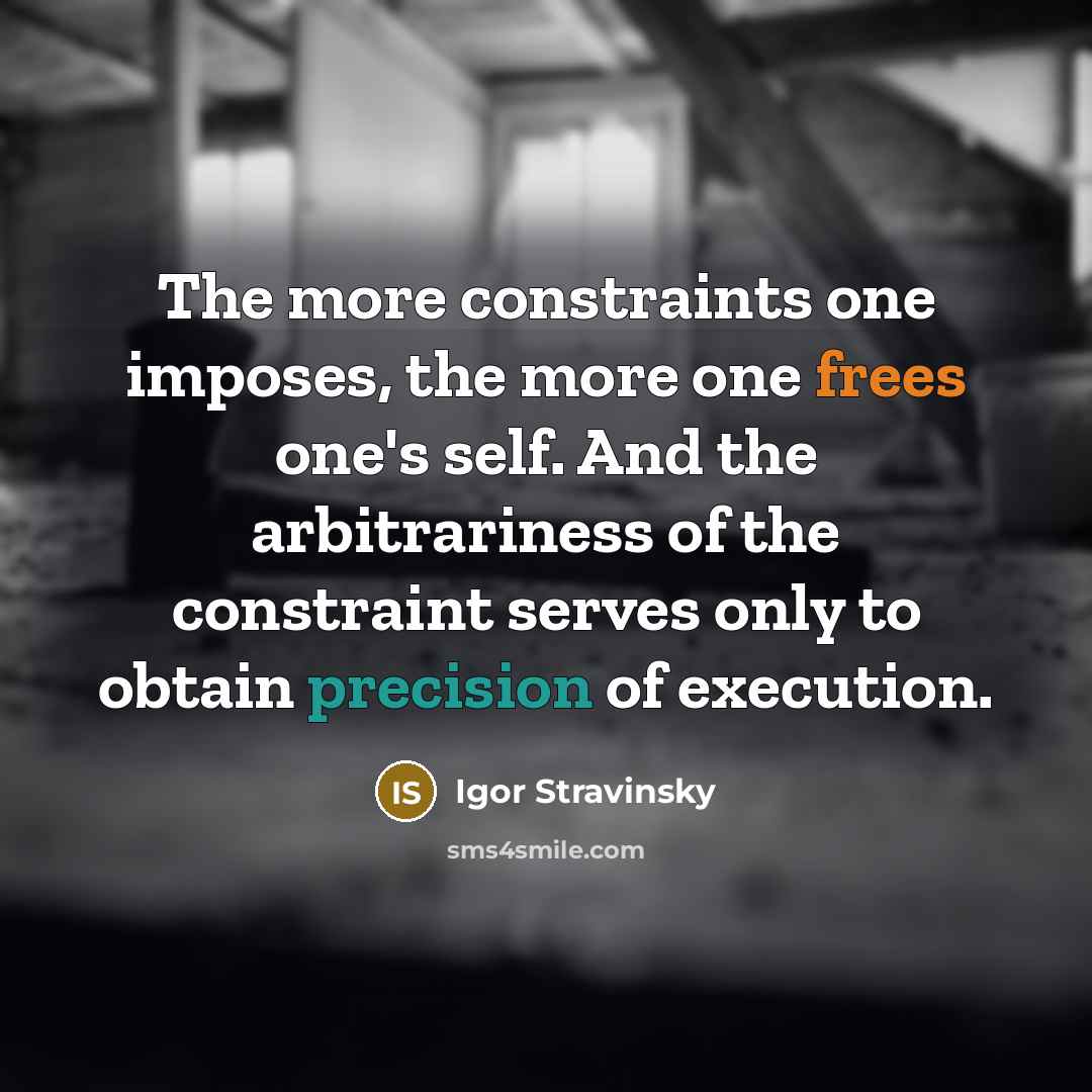 “The more constraints one imposes, the more one frees one's self. And the arbitrariness of the constraint serves only to obtain precision of execution.” quote by Igor Stravinsky