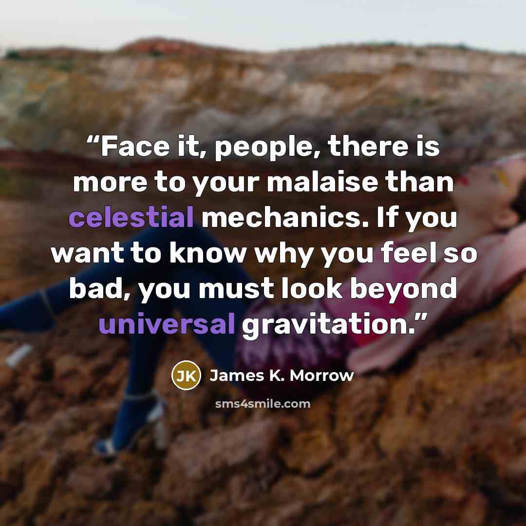 “Face it, people, there is more to your malaise than celestial mechanics. If you want to know why you feel so bad, you must look beyond universal gravitation.” quote by James K. Morrow