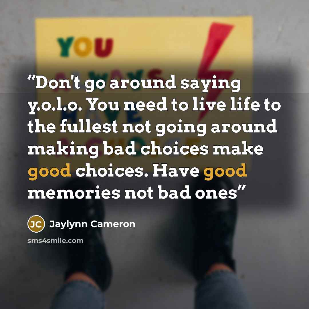 “Don't go around saying y.o.l.o. You need to live life to the fullest not going around making bad choices make good choices. Have good memories not bad ones” quote by Jaylynn Cameron