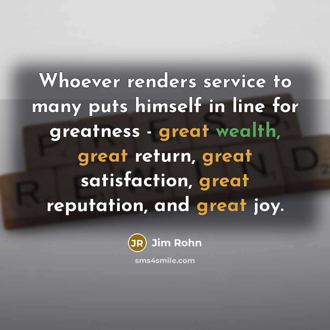 “Whoever renders service to many puts himself in line for…” quote by Jim Rohn