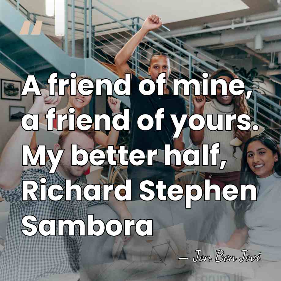 A friend of mine, a friend of yours. My better half, Richard&hellip; - Jon Bon Jovi
