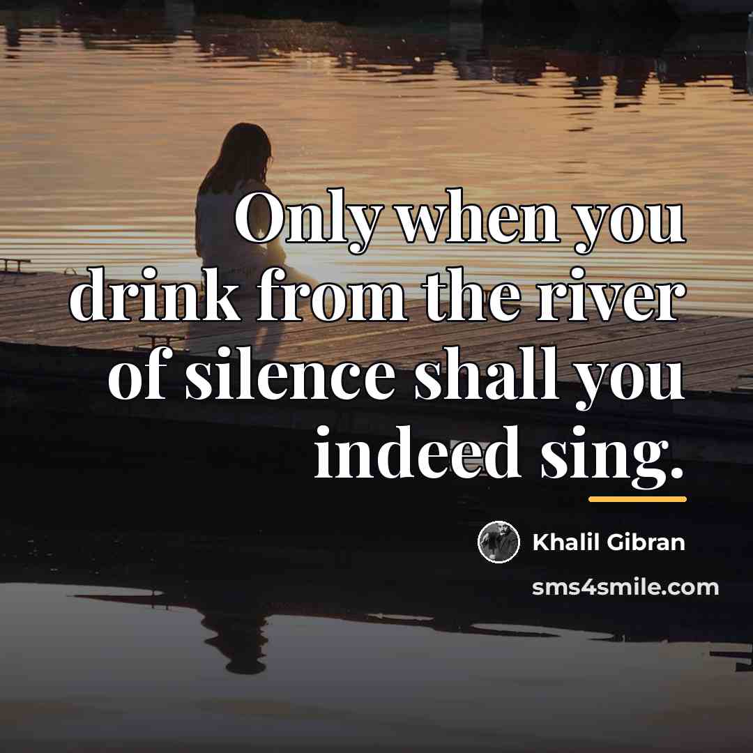 “Only when you drink from the river of silence shall…” quote by Khalil Gibran